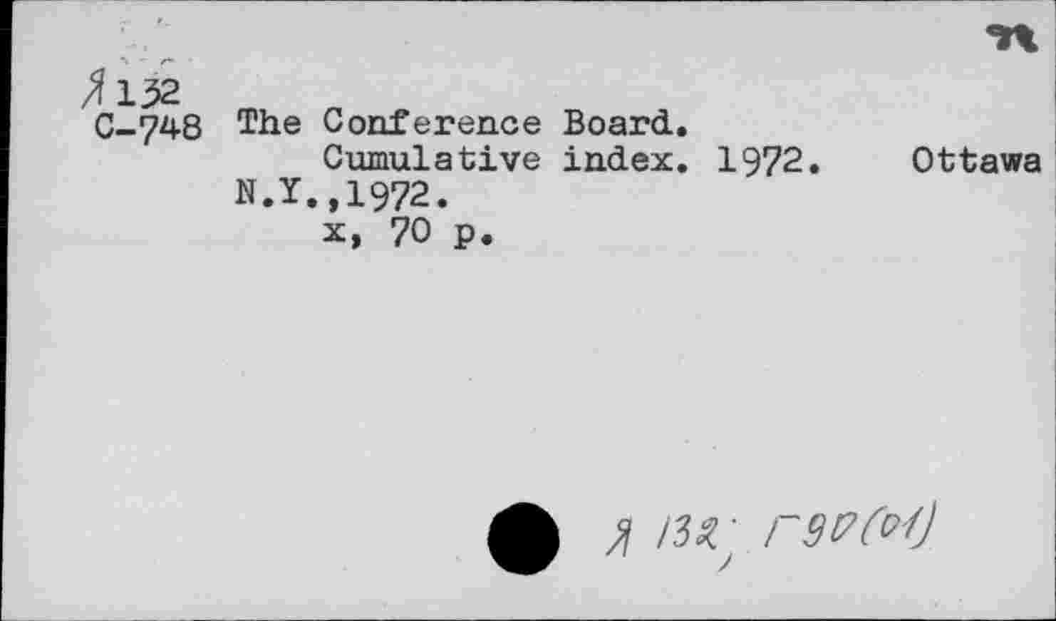 ﻿Л 152
С-748
The Conference Board.
Cumulative index. 1972. Ottawa N.Y.,1972.
X, 70 p.
• Л /?■? ' гзрМ
;